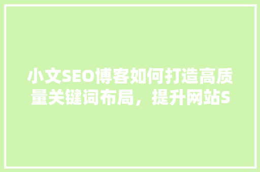 小文SEO博客如何打造高质量关键词布局，提升网站SEO效果