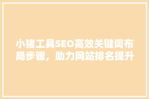 小猪工具SEO高效关键词布局步骤，助力网站排名提升