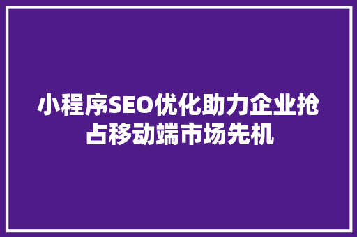 小程序SEO优化助力企业抢占移动端市场先机