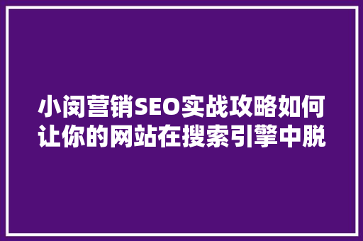 小闵营销SEO实战攻略如何让你的网站在搜索引擎中脱颖而出