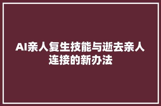 AI亲人复生技能与逝去亲人连接的新办法