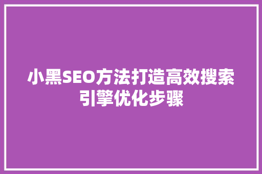 小黑SEO方法打造高效搜索引擎优化步骤