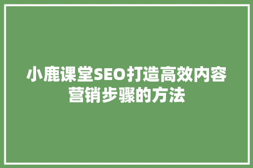 小鹿课堂SEO打造高效内容营销步骤的方法