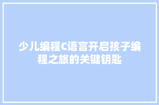 少儿编程C语言开启孩子编程之旅的关键钥匙