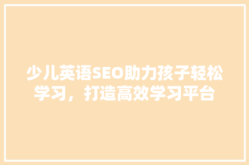 少儿英语SEO助力孩子轻松学习，打造高效学习平台