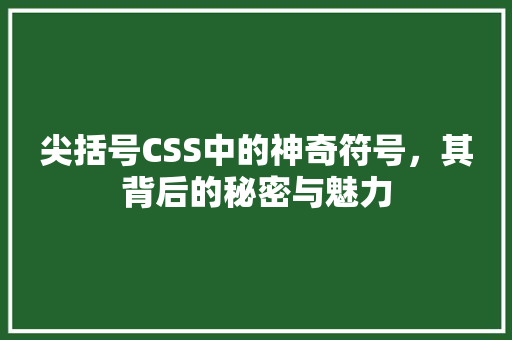 尖括号CSS中的神奇符号，其背后的秘密与魅力