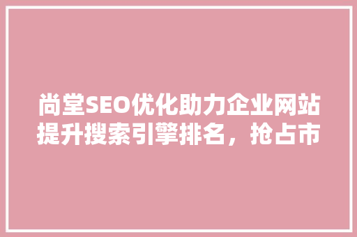 尚堂SEO优化助力企业网站提升搜索引擎排名，抢占市场先机