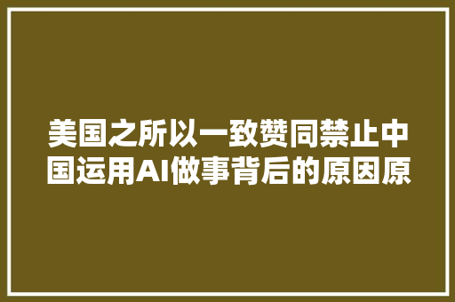 美国之所以一致赞同禁止中国运用AI做事背后的原因原来是这个