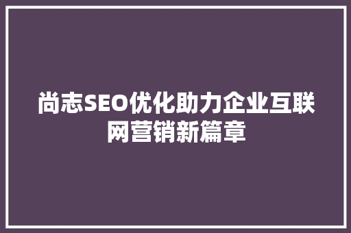 尚志SEO优化助力企业互联网营销新篇章