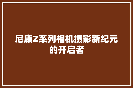 尼康Z系列相机摄影新纪元的开启者