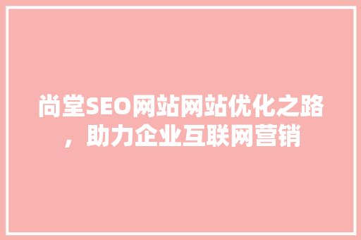 尚堂SEO网站网站优化之路，助力企业互联网营销