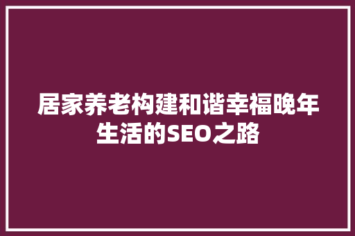 居家养老构建和谐幸福晚年生活的SEO之路