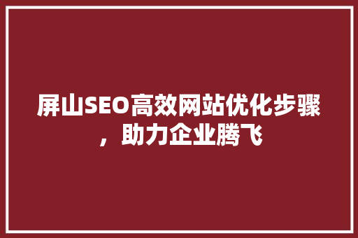 屏山SEO高效网站优化步骤，助力企业腾飞