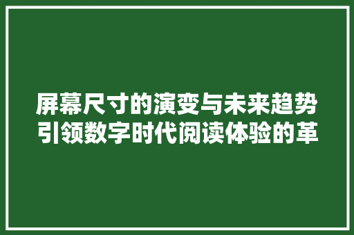 屏幕尺寸的演变与未来趋势引领数字时代阅读体验的革命