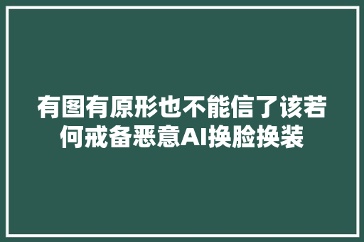 有图有原形也不能信了该若何戒备恶意AI换脸换装