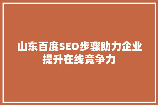 山东百度SEO步骤助力企业提升在线竞争力