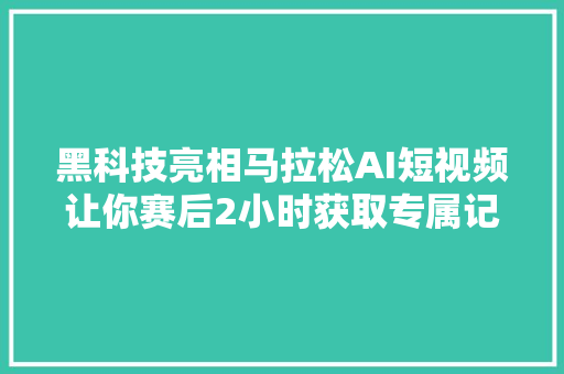 黑科技亮相马拉松AI短视频让你赛后2小时获取专属记录片