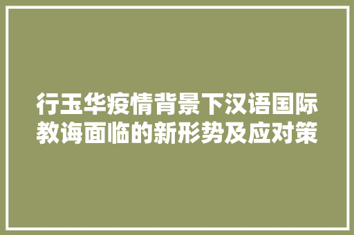 行玉华疫情背景下汉语国际教诲面临的新形势及应对策略