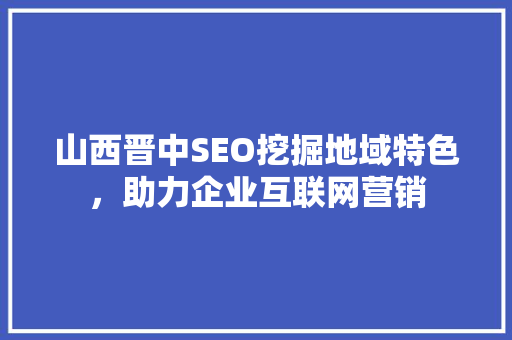 山西晋中SEO挖掘地域特色，助力企业互联网营销