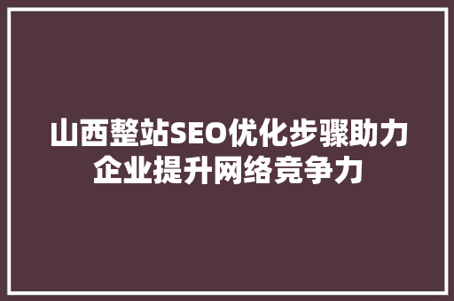 山西整站SEO优化步骤助力企业提升网络竞争力