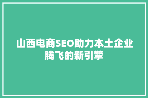 山西电商SEO助力本土企业腾飞的新引擎