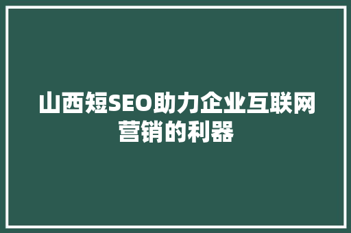 山西短SEO助力企业互联网营销的利器