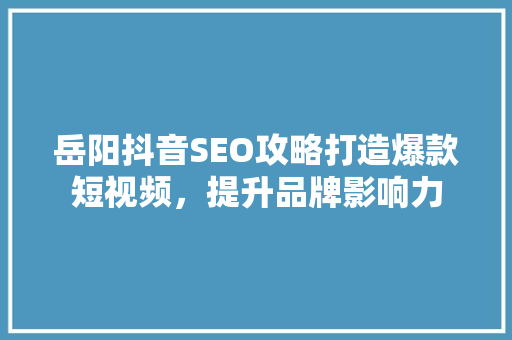 岳阳抖音SEO攻略打造爆款短视频，提升品牌影响力