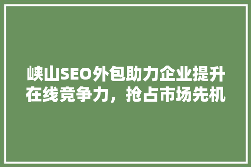 峡山SEO外包助力企业提升在线竞争力，抢占市场先机