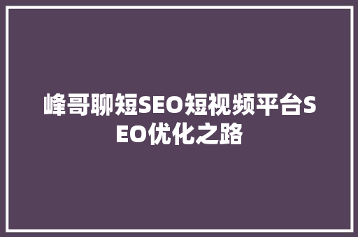 峰哥聊短SEO短视频平台SEO优化之路