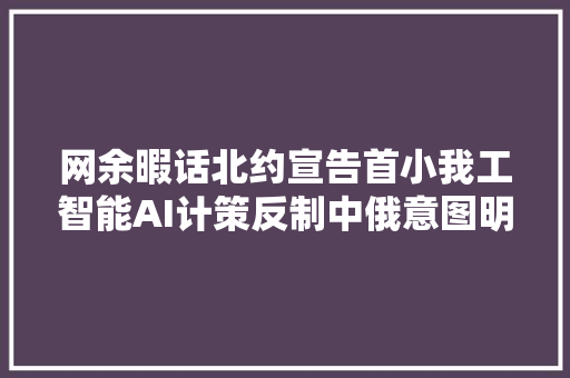 网余暇话北约宣告首小我工智能AI计策反制中俄意图明显