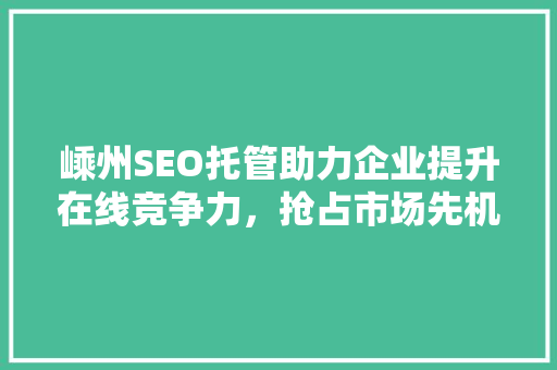 嵊州SEO托管助力企业提升在线竞争力，抢占市场先机