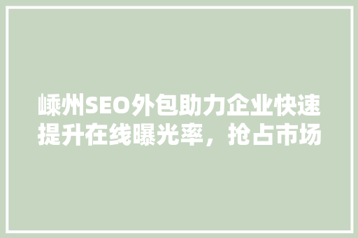 嵊州SEO外包助力企业快速提升在线曝光率，抢占市场先机