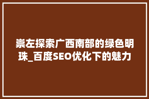 崇左探索广西南部的绿色明珠_百度SEO优化下的魅力之城