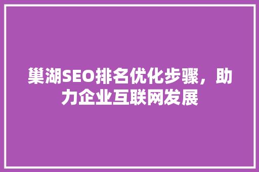 巢湖SEO排名优化步骤，助力企业互联网发展