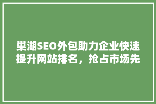 巢湖SEO外包助力企业快速提升网站排名，抢占市场先机