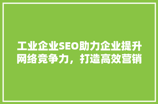 工业企业SEO助力企业提升网络竞争力，打造高效营销步骤