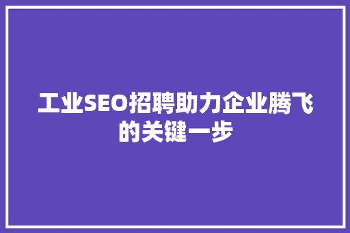 工业SEO招聘助力企业腾飞的关键一步