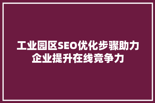 工业园区SEO优化步骤助力企业提升在线竞争力