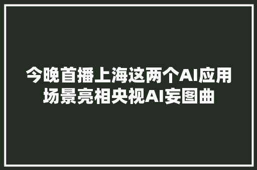 今晚首播上海这两个AI应用场景亮相央视AI妄图曲