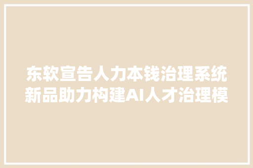 东软宣告人力本钱治理系统新品助力构建AI人才治理模式