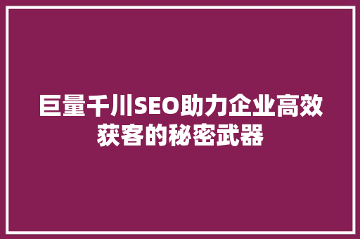 巨量千川SEO助力企业高效获客的秘密武器