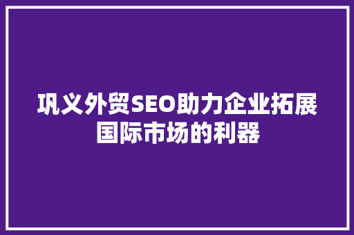 巩义外贸SEO助力企业拓展国际市场的利器