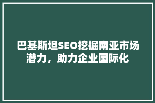 巴基斯坦SEO挖掘南亚市场潜力，助力企业国际化