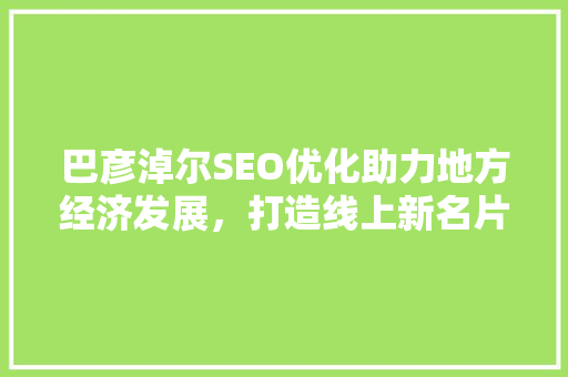 巴彦淖尔SEO优化助力地方经济发展，打造线上新名片