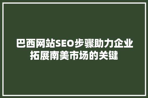 巴西网站SEO步骤助力企业拓展南美市场的关键