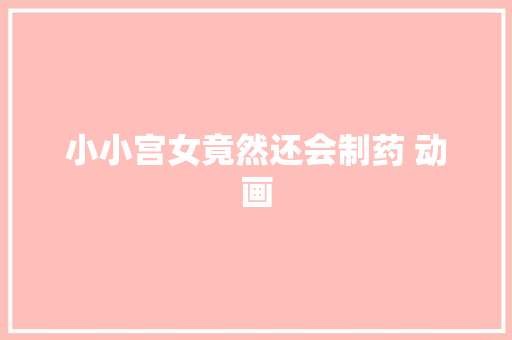 小小宫女竟然还会制药 动画