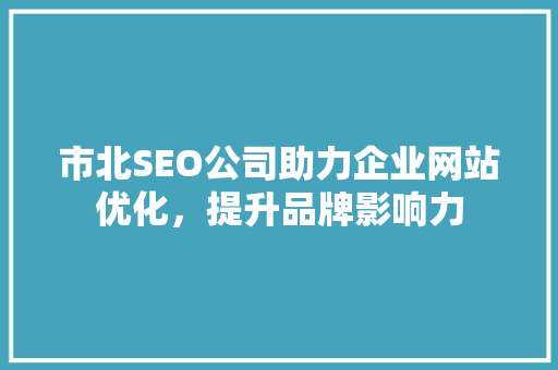 市北SEO公司助力企业网站优化，提升品牌影响力