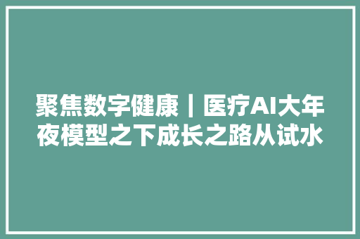 聚焦数字健康｜医疗AI大年夜模型之下成长之路从试水到改变