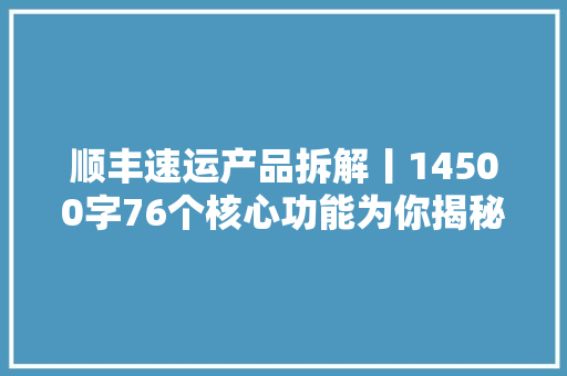 顺丰速运产品拆解丨14500字76个核心功能为你揭秘顺丰的快递世界