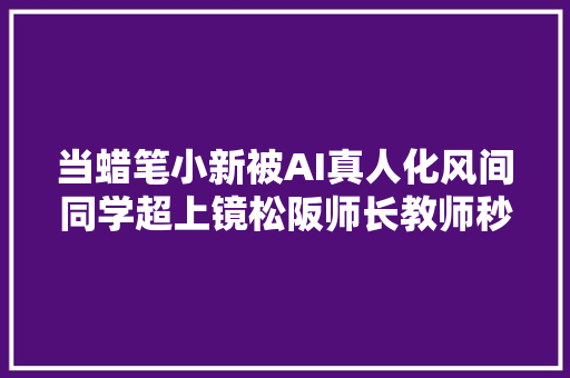 当蜡笔小新被AI真人化风间同学超上镜松阪师长教师秒变女神